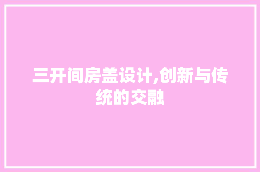 三开间房盖设计,创新与传统的交融