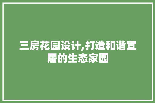 三房花园设计,打造和谐宜居的生态家园 庭院装修