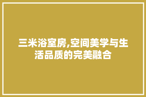 三米浴室房,空间美学与生活品质的完美融合