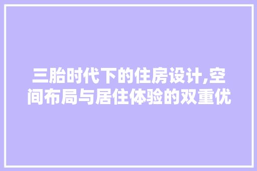 三胎时代下的住房设计,空间布局与居住体验的双重优化