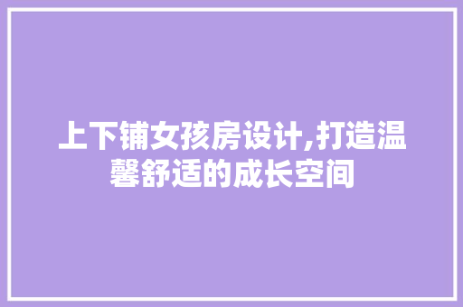 上下铺女孩房设计,打造温馨舒适的成长空间
