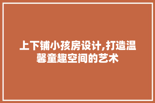 上下铺小孩房设计,打造温馨童趣空间的艺术