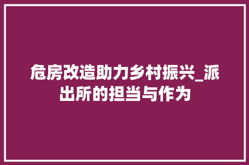 危房改造助力乡村振兴_派出所的担当与作为