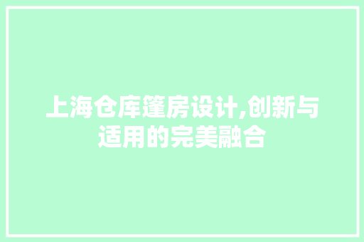 上海仓库篷房设计,创新与适用的完美融合 装修攻略