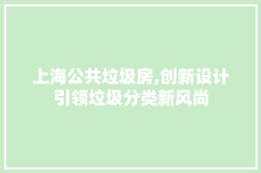 上海公共垃圾房,创新设计引领垃圾分类新风尚 建筑设计 上海公共垃圾房,创新设计引领垃圾分类新风尚 建筑设计