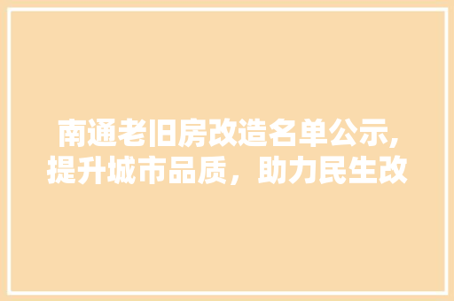 南通老旧房改造名单公示,提升城市品质，助力民生改善