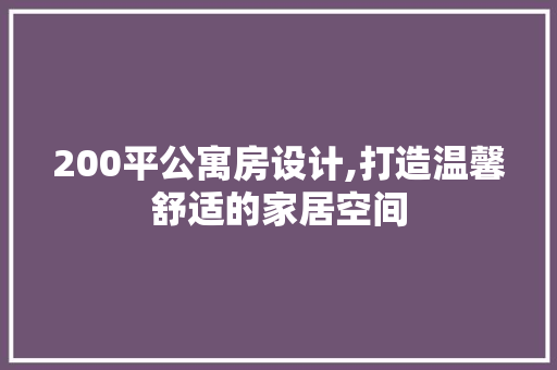 200平公寓房设计,打造温馨舒适的家居空间 地面装修