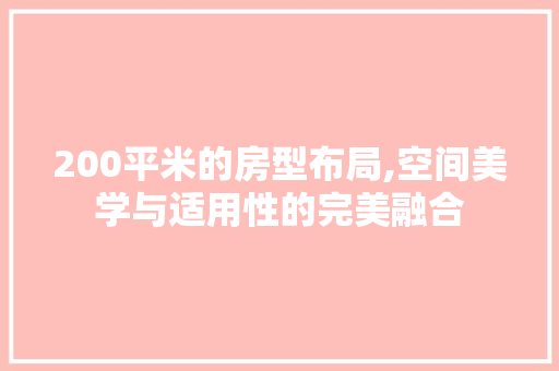 200平米的房型布局,空间美学与适用性的完美融合