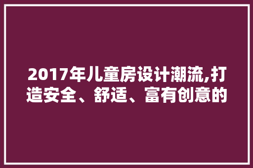 2017年儿童房设计潮流,打造安全、舒适、富有创意的儿童乐园