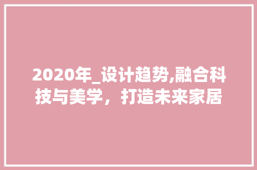 2020年_设计趋势,融合科技与美学，打造未来家居