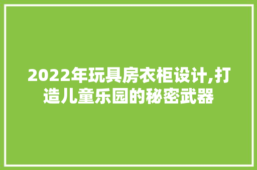 2022年玩具房衣柜设计,打造儿童乐园的秘密武器