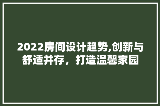 2022房间设计趋势,创新与舒适并存，打造温馨家园 装修攻略