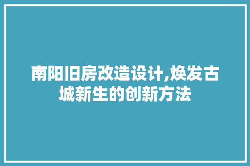 南阳旧房改造设计,焕发古城新生的创新方法