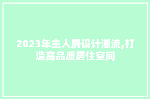 2023年主人房设计潮流,打造高品质居住空间