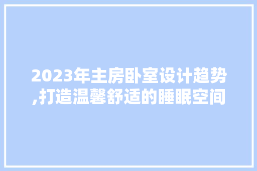 2023年主房卧室设计趋势,打造温馨舒适的睡眠空间