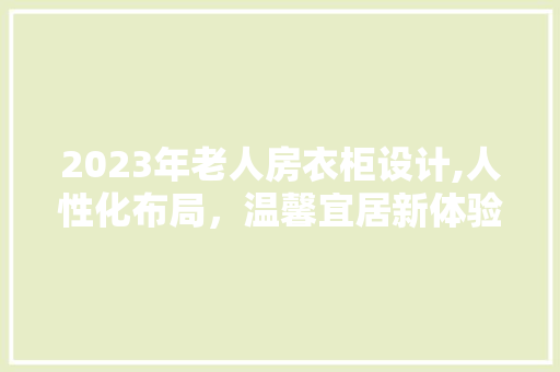 2023年老人房衣柜设计,人性化布局,温馨宜居新体验 庭院装修 2023年老人房衣柜设计,人性化布局,温馨宜居新体验 庭院装修