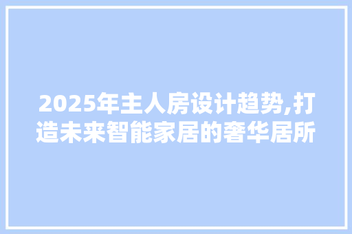 2025年主人房设计趋势,打造未来智能家居的奢华居所