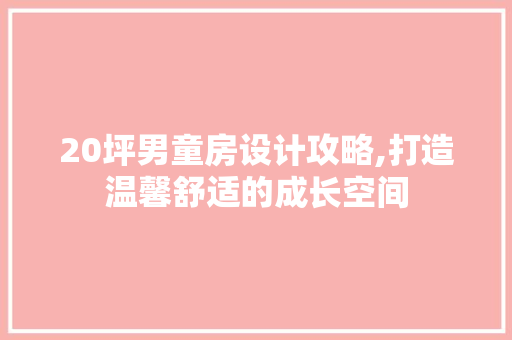 20坪男童房设计攻略,打造温馨舒适的成长空间