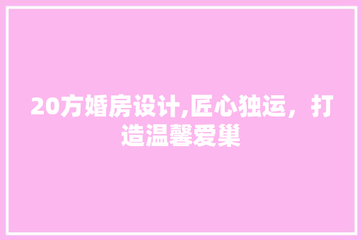 20方婚房设计,匠心独运，打造温馨爱巢