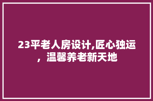 23平老人房设计,匠心独运，温馨养老新天地