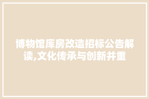 博物馆库房改造招标公告解读,文化传承与创新并重
