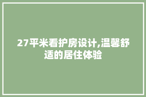 27平米看护房设计,温馨舒适的居住体验