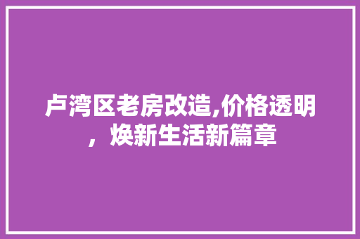 卢湾区老房改造,价格透明，焕新生活新篇章