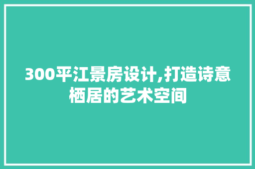 300平江景房设计,打造诗意栖居的艺术空间