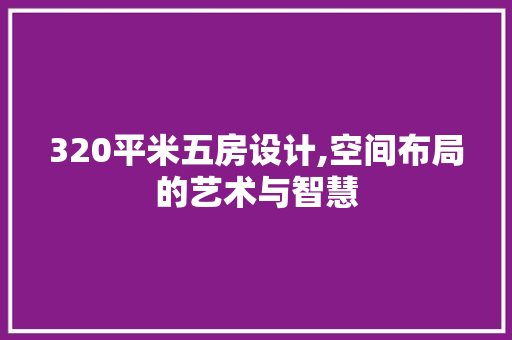320平米五房设计,空间布局的艺术与智慧