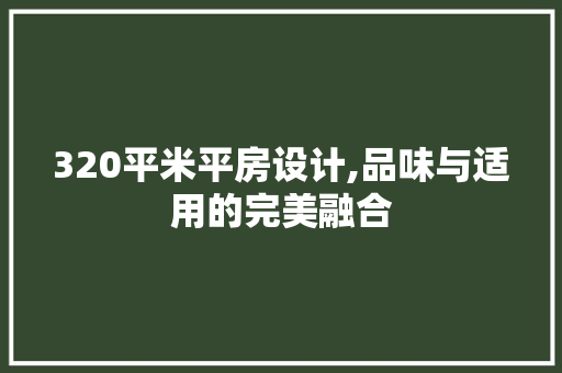 320平米平房设计,品味与适用的完美融合