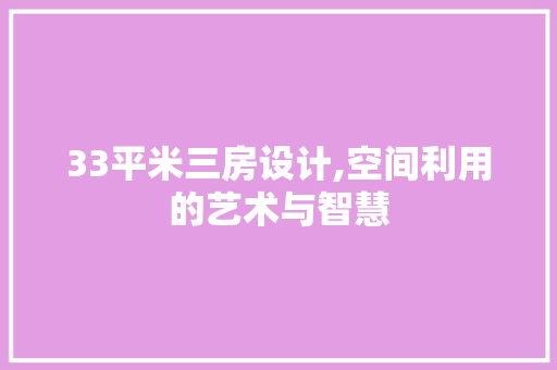 33平米三房设计,空间利用的艺术与智慧