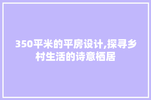350平米的平房设计,探寻乡村生活的诗意栖居 装修攻略 350平米的平房设计,探寻乡村生活的诗意栖居 装修攻略