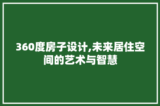 360度房子设计,未来居住空间的艺术与智慧