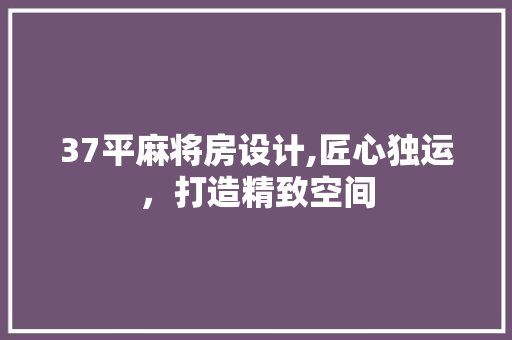 37平麻将房设计,匠心独运，打造精致空间