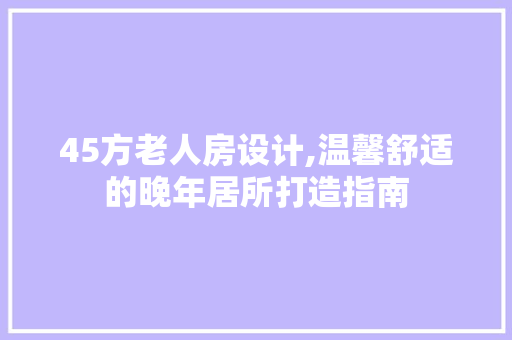 45方老人房设计,温馨舒适的晚年居所打造指南 庭院装修