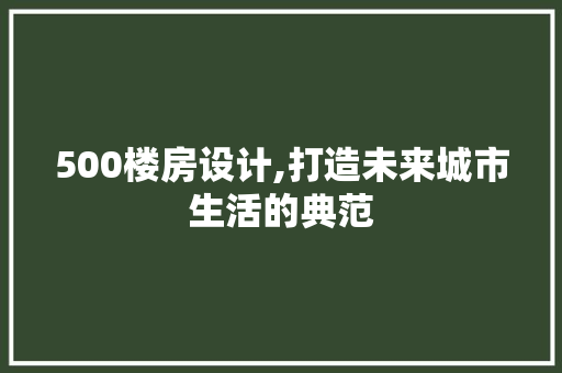 500楼房设计,打造未来城市生活的典范 景观设计