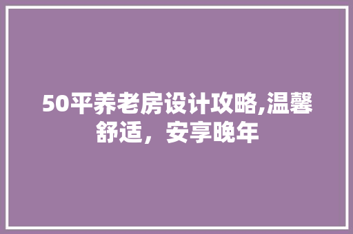 50平养老房设计攻略,温馨舒适，安享晚年