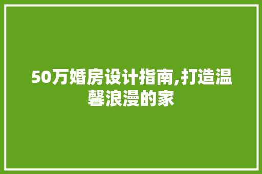 50万婚房设计指南,打造温馨浪漫的家 装修材料 50万婚房设计指南,打造温馨浪漫的家 装修材料