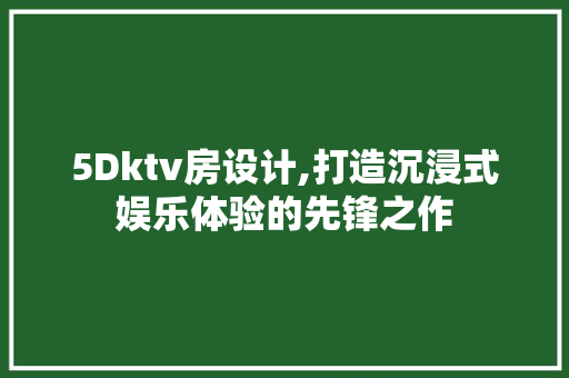 5Dktv房设计,打造沉浸式娱乐体验的先锋之作