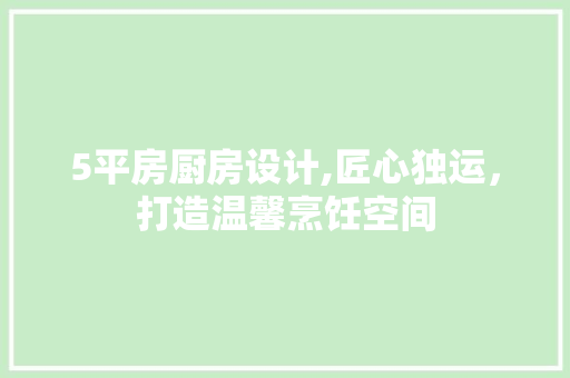 5平房厨房设计,匠心独运，打造温馨烹饪空间