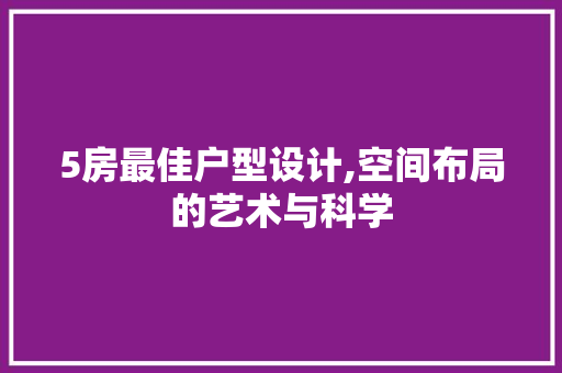 5房最佳户型设计,空间布局的艺术与科学