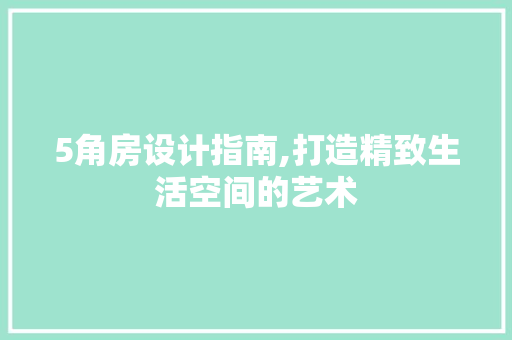 5角房设计指南,打造精致生活空间的艺术