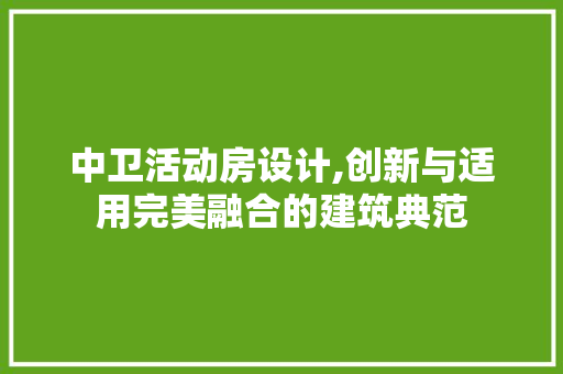 中卫活动房设计,创新与适用完美融合的建筑典范 建筑设计