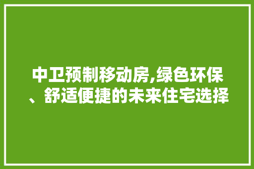 中卫预制移动房,绿色环保、舒适便捷的未来住宅选择