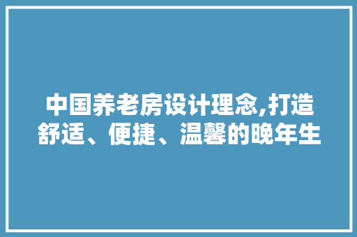 中国养老房设计理念,打造舒适、便捷、温馨的晚年生活