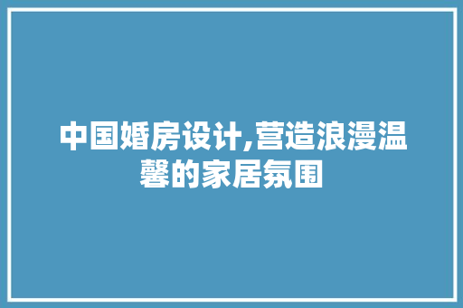 中国婚房设计,营造浪漫温馨的家居氛围