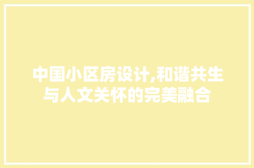 中国小区房设计,和谐共生与人文关怀的完美融合