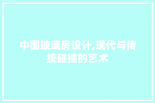 中国玻璃房设计,现代与传统碰撞的艺术