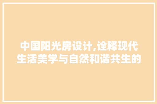 中国阳光房设计,诠释现代生活美学与自然和谐共生的艺术