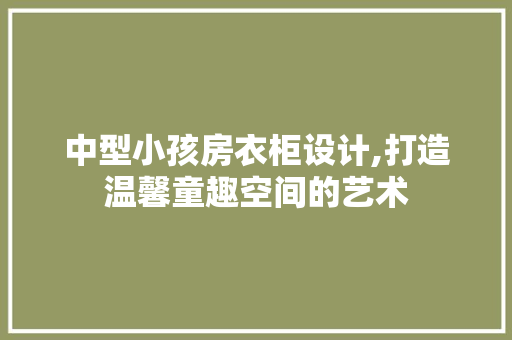 中型小孩房衣柜设计,打造温馨童趣空间的艺术